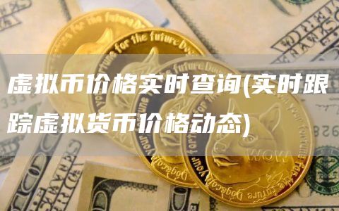 虚拟币价格实时查询 - 实时跟踪虚拟货币价格动态